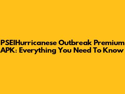 PSEIHurricanese Outbreak Premium APK: Everything You Need To Know