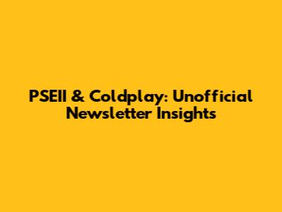 PSEII & Coldplay: Unofficial Newsletter Insights