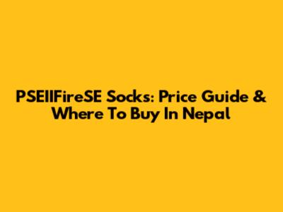 PSEIIFireSE Socks: Price Guide & Where To Buy In Nepal