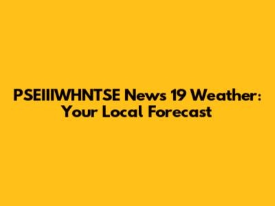 PSEIIIWHNTSE News 19 Weather: Your Local Forecast