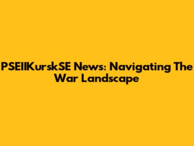 PSEIIKurskSE News: Navigating The War Landscape