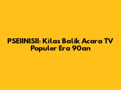 PSEIINISII: Kilas Balik Acara TV Populer Era 90an