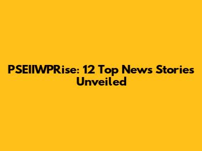 PSEIIWPRise: 12 Top News Stories Unveiled
