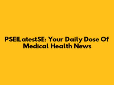 PSEILatestSE: Your Daily Dose Of Medical Health News