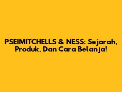 PSEIMITCHELLS & NESS: Sejarah, Produk, Dan Cara Belanja!