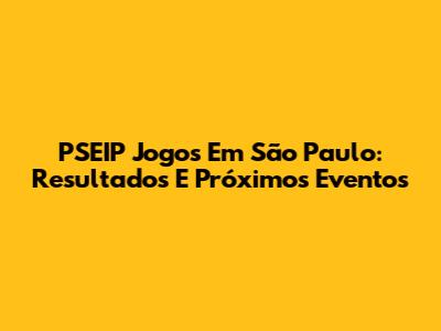 PSEIP Jogos Em São Paulo: Resultados E Próximos Eventos