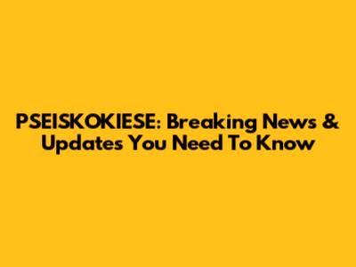 PSEISKOKIESE: Breaking News & Updates You Need To Know