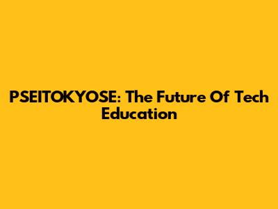 PSEITOKYOSE: The Future Of Tech Education
