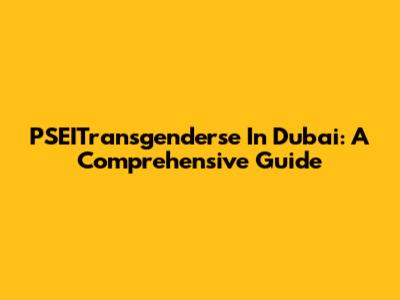 PSEITransgenderse In Dubai: A Comprehensive Guide