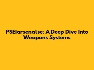 PSEIarsenalse: A Deep Dive Into Weapons Systems