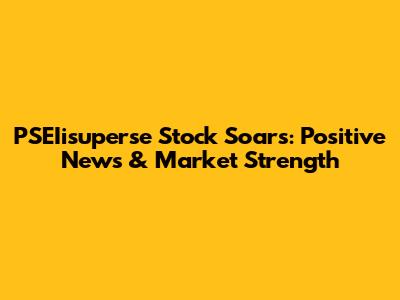 PSEIisuperse Stock Soars: Positive News & Market Strength