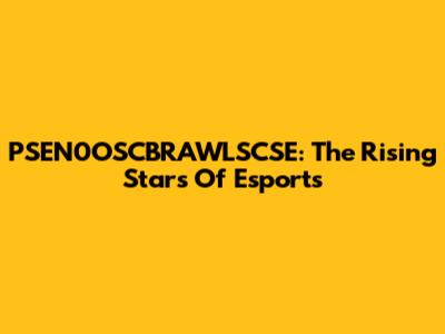 PSEN0OSCBRAWLSCSE: The Rising Stars Of Esports