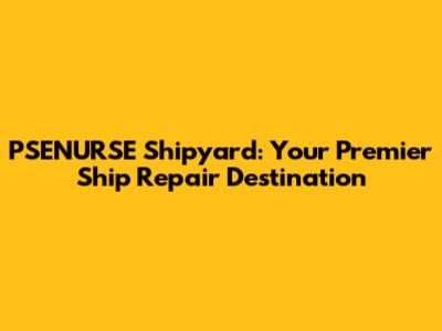 PSENURSE Shipyard: Your Premier Ship Repair Destination