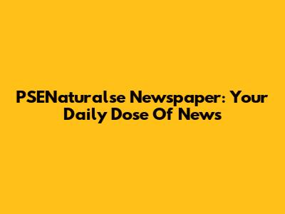 PSENaturalse Newspaper: Your Daily Dose Of News