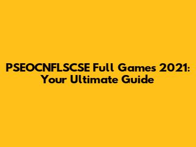 PSEOCNFLSCSE Full Games 2021: Your Ultimate Guide