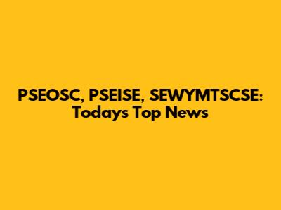 PSEOSC, PSEISE, SEWYMTSCSE: Today's Top News