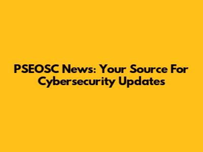 PSEOSC News: Your Source For Cybersecurity Updates