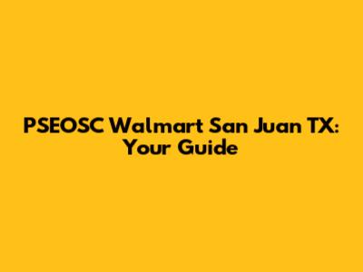 PSEOSC Walmart San Juan TX: Your Guide