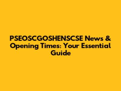 PSEOSCGOSHENSCSE News & Opening Times: Your Essential Guide