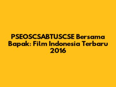 PSEOSCSABTUSCSE Bersama Bapak: Film Indonesia Terbaru 2016