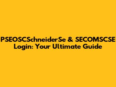 PSEOSCSchneiderSe & SECOMSCSE Login: Your Ultimate Guide