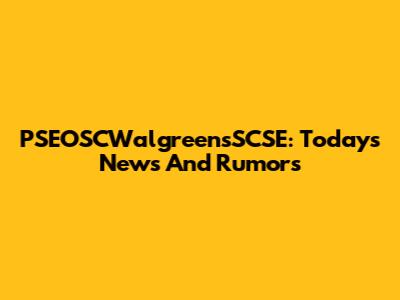 PSEOSCWalgreensSCSE: Today's News And Rumors