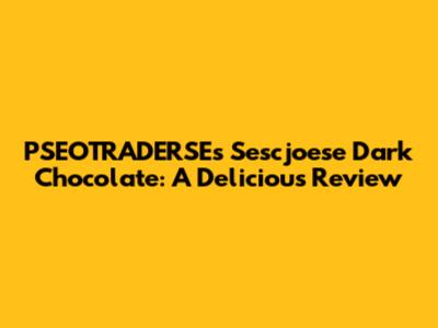 PSEOTRADERSE's Sescjoese Dark Chocolate: A Delicious Review