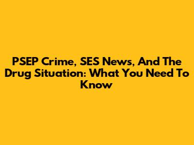 PSEP Crime, SES News, And The Drug Situation: What You Need To Know