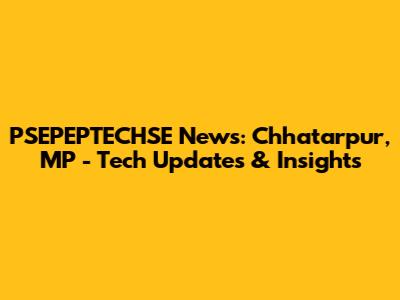 PSEPEPTECHSE News: Chhatarpur, MP - Tech Updates & Insights