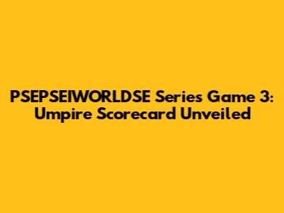 PSEPSEIWORLDSE Series Game 3: Umpire Scorecard Unveiled