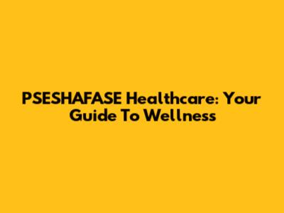 PSESHAFASE Healthcare: Your Guide To Wellness