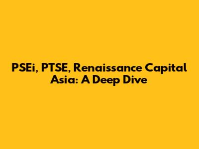 PSEi, PTSE, Renaissance Capital Asia: A Deep Dive