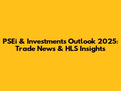 PSEi & Investments Outlook 2025: Trade News & HLS Insights
