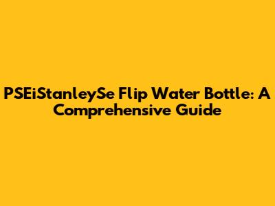 PSEiStanleySe Flip Water Bottle: A Comprehensive Guide