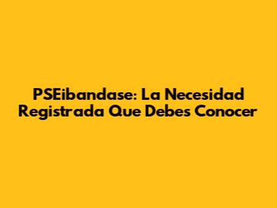 PSEibandase: La Necesidad Registrada Que Debes Conocer