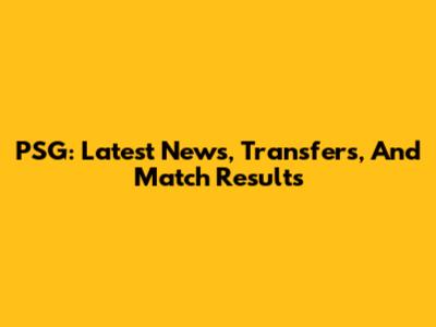 PSG: Latest News, Transfers, And Match Results