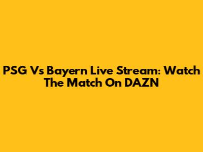 PSG Vs Bayern Live Stream: Watch The Match On DAZN