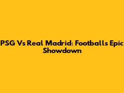 PSG Vs Real Madrid: Football's Epic Showdown