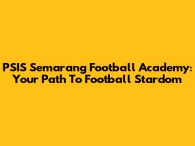 PSIS Semarang Football Academy: Your Path To Football Stardom