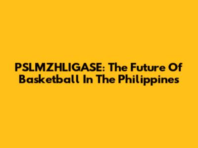 PSLMZHLIGASE: The Future Of Basketball In The Philippines