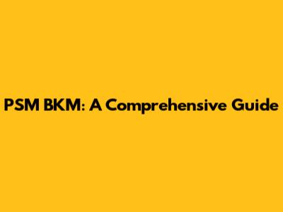 PSM BKM: A Comprehensive Guide