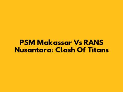 PSM Makassar Vs RANS Nusantara: Clash Of Titans