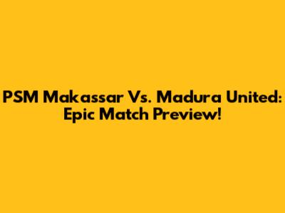 PSM Makassar Vs. Madura United: Epic Match Preview!