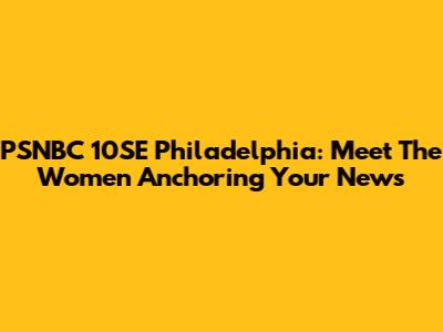 PSNBC 10SE Philadelphia: Meet The Women Anchoring Your News