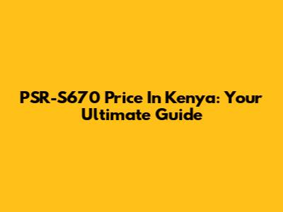 PSR-S670 Price In Kenya: Your Ultimate Guide