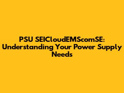 PSU SEICloudEMScomSE: Understanding Your Power Supply Needs