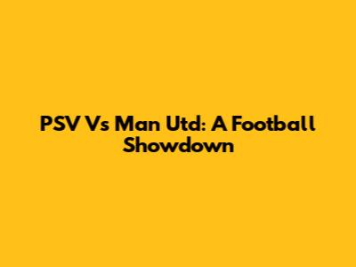 PSV Vs Man Utd: A Football Showdown
