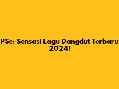 PSe: Sensasi Lagu Dangdut Terbaru 2024!