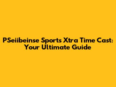 PSeiibeinse Sports Xtra Time Cast: Your Ultimate Guide