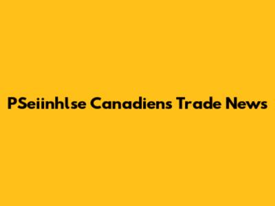 PSeiinhlse Canadiens Trade News